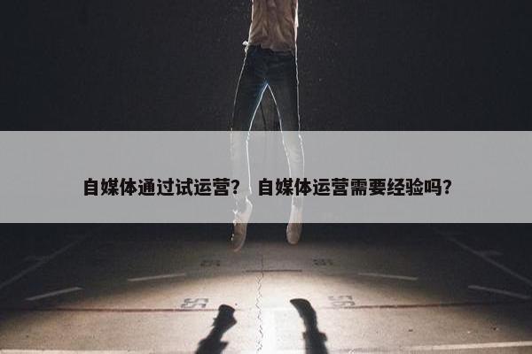 自媒体通过试运营？ 自媒体运营需要经验吗？