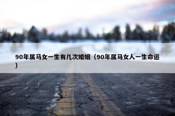 90年属马女一生有几次婚姻（90年属马女人一生命运）