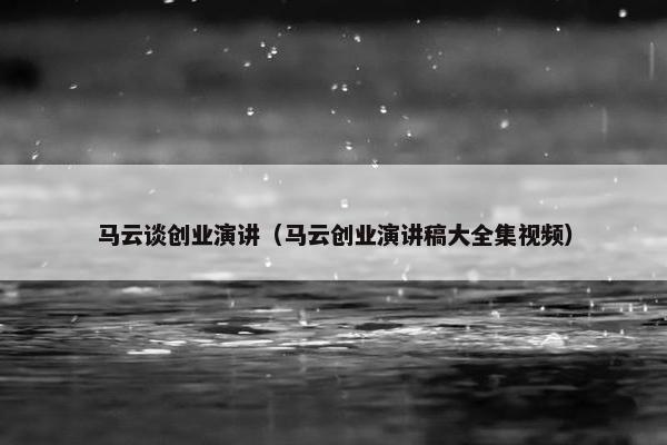 马云谈创业演讲（马云创业演讲稿大全集视频）