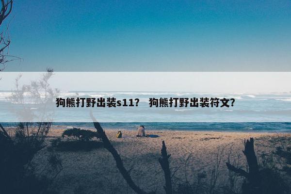 狗熊打野出装s11？ 狗熊打野出装符文？