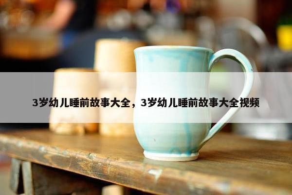 3岁幼儿睡前故事大全，3岁幼儿睡前故事大全视频