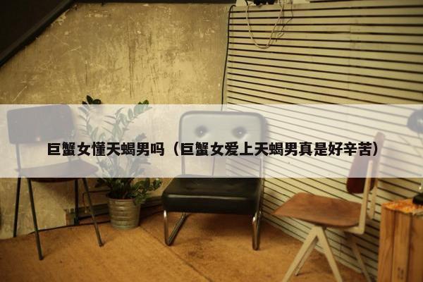 巨蟹女懂天蝎男吗（巨蟹女爱上天蝎男真是好辛苦）