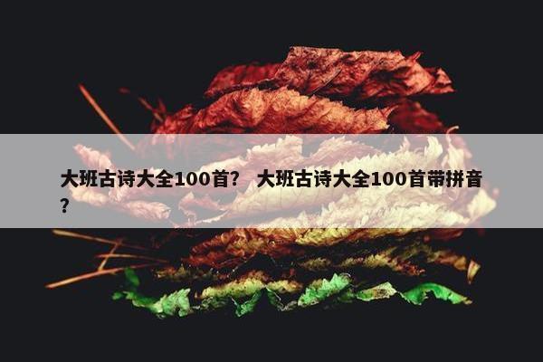 大班古诗大全100首？ 大班古诗大全100首带拼音？