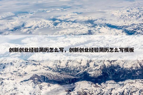 创新创业经验简历怎么写，创新创业经验简历怎么写模板