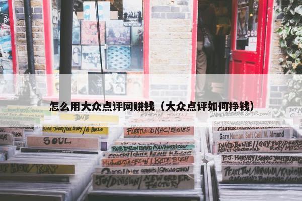 怎么用大众点评网赚钱（大众点评如何挣钱）