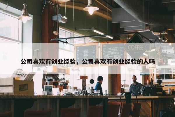 公司喜欢有创业经验，公司喜欢有创业经验的人吗