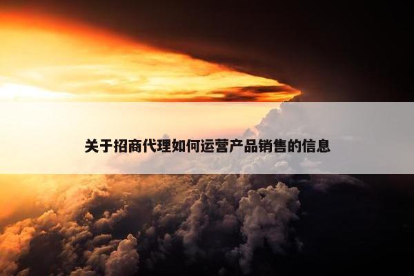 关于招商代理如何运营产品销售的信息