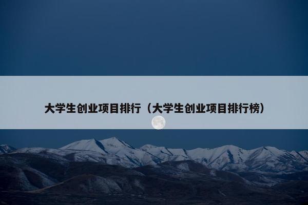 大学生创业项目排行（大学生创业项目排行榜）