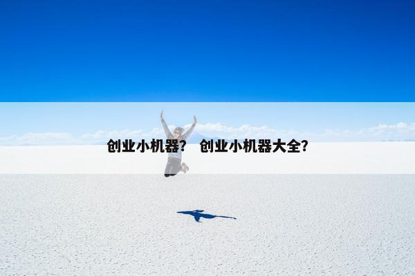 创业小机器？ 创业小机器大全？