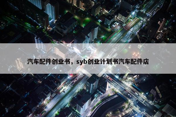 汽车配件创业书，syb创业计划书汽车配件店