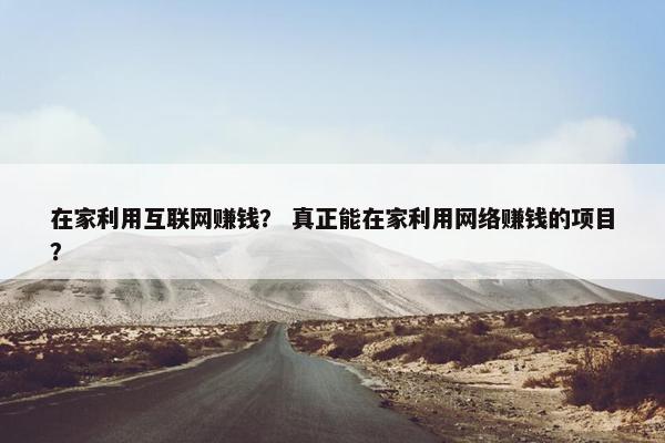 在家利用互联网赚钱？ 真正能在家利用网络赚钱的项目？