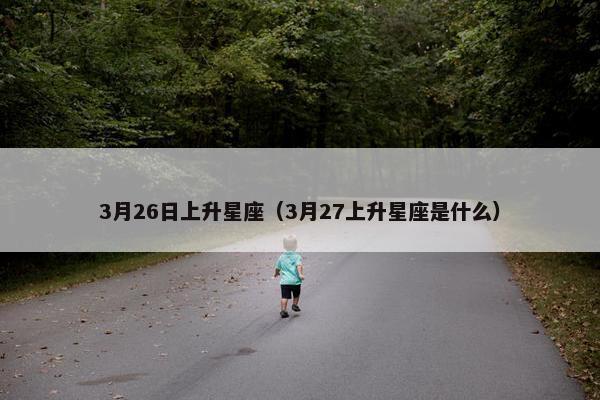 3月26日上升星座（3月27上升星座是什么）