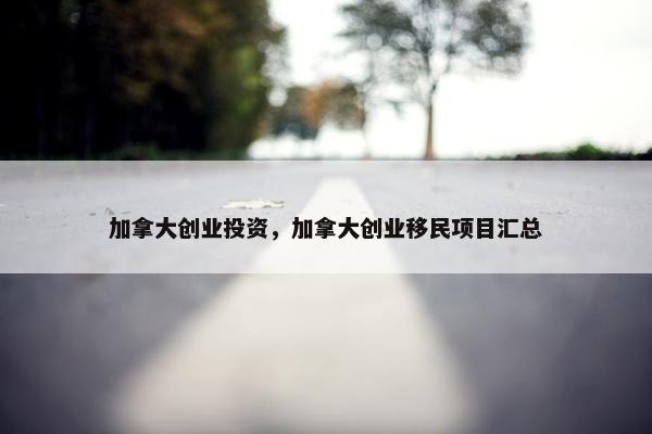 加拿大创业投资，加拿大创业移民项目汇总