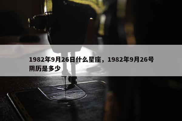 1982年9月26日什么星座，1982年9月26号阴历是多少