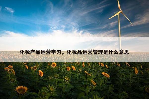 化妆产品运营学习，化妆品运营管理是什么意思