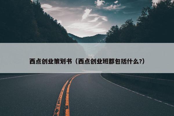西点创业策划书（西点创业班都包括什么?）