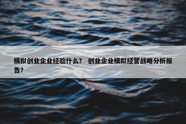 模拟创业企业经验什么？ 创业企业模拟经营战略分析报告？