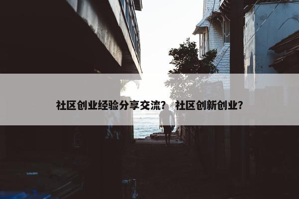 社区创业经验分享交流？ 社区创新创业？