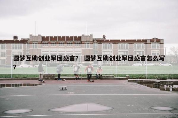圆梦互助创业军团感言？ 圆梦互助创业军团感言怎么写？