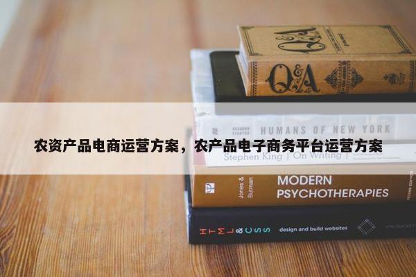 农资产品电商运营方案，农产品电子商务平台运营方案