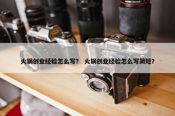 火锅创业经验怎么写？ 火锅创业经验怎么写简短？