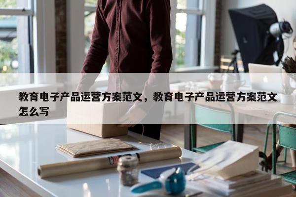 教育电子产品运营方案范文，教育电子产品运营方案范文怎么写