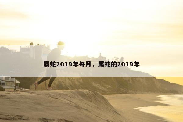 属蛇2019年每月，属蛇的2019年