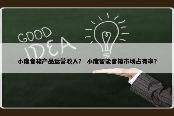 小度音箱产品运营收入？ 小度智能音箱市场占有率？