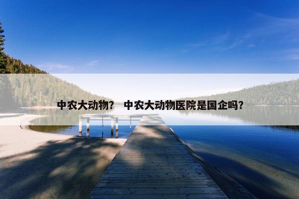 中农大动物？ 中农大动物医院是国企吗？