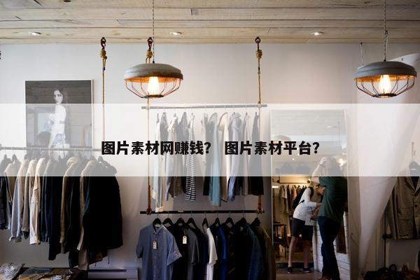 图片素材网赚钱？ 图片素材平台？