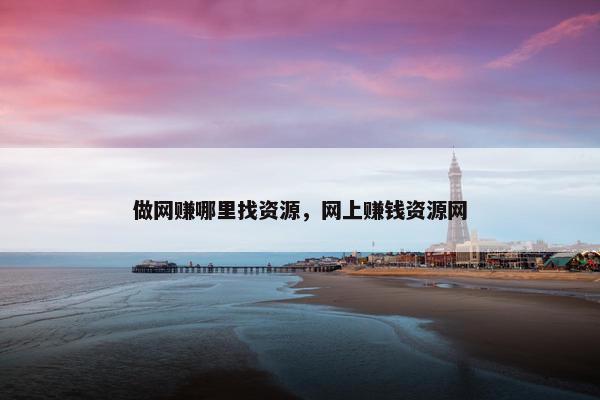 做网赚哪里找资源，网上赚钱资源网