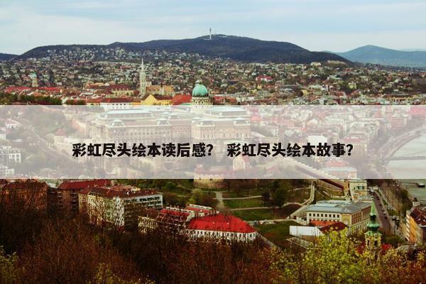 彩虹尽头绘本读后感？ 彩虹尽头绘本故事？