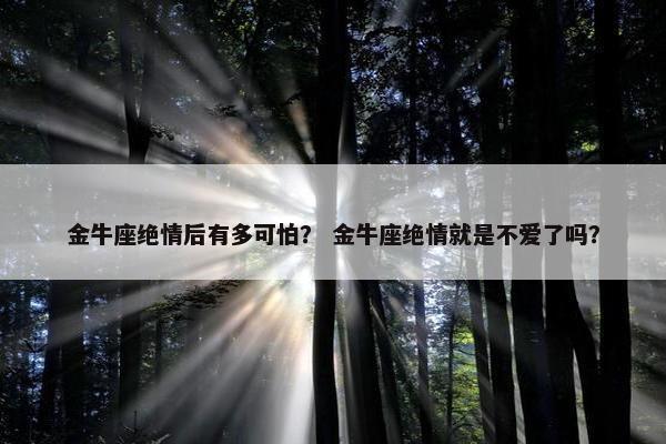 金牛座绝情后有多可怕？ 金牛座绝情就是不爱了吗？