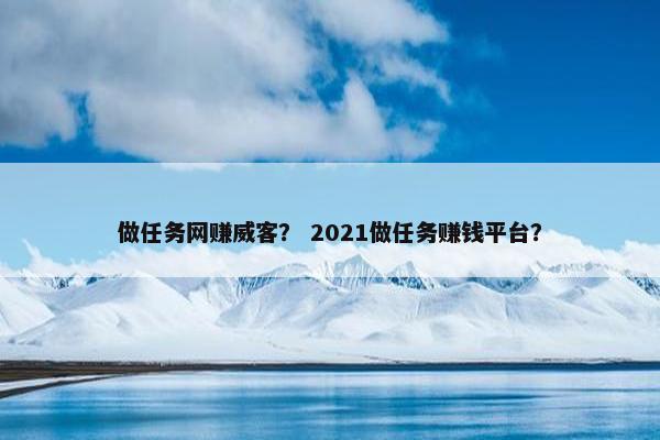 做任务网赚威客？ 2021做任务赚钱平台？