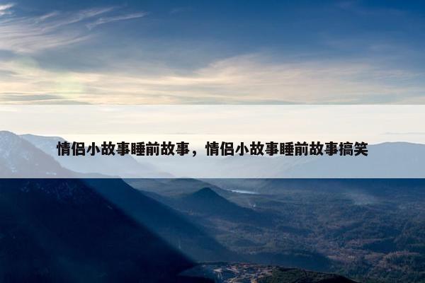 情侣小故事睡前故事，情侣小故事睡前故事搞笑