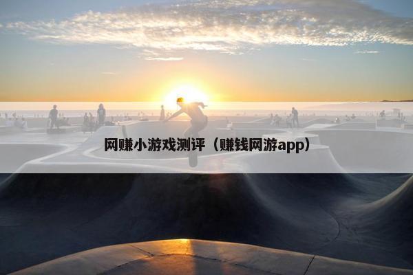 网赚小游戏测评（赚钱网游app）