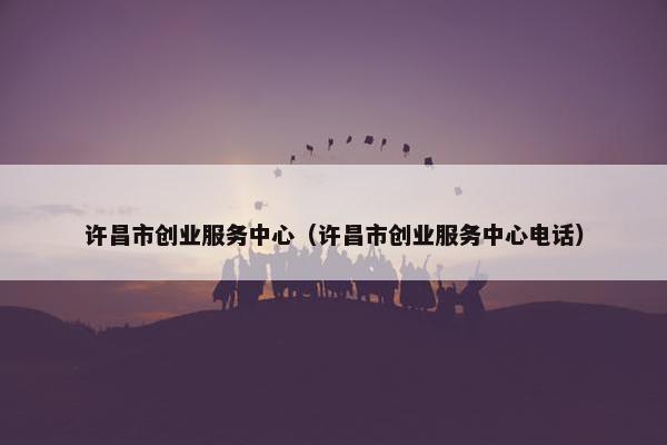 许昌市创业服务中心（许昌市创业服务中心电话）