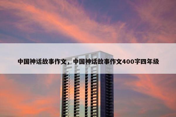 中国神话故事作文，中国神话故事作文400字四年级