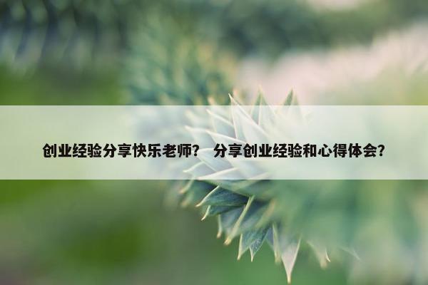 创业经验分享快乐老师？ 分享创业经验和心得体会？