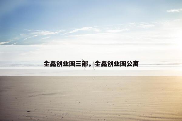 金鑫创业园三部，金鑫创业园公寓