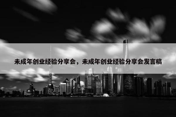 未成年创业经验分享会，未成年创业经验分享会发言稿