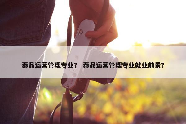 泰品运营管理专业？ 泰品运营管理专业就业前景？