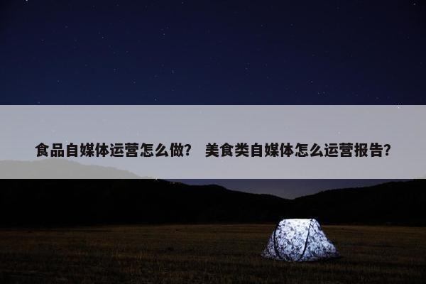 食品自媒体运营怎么做？ 美食类自媒体怎么运营报告？