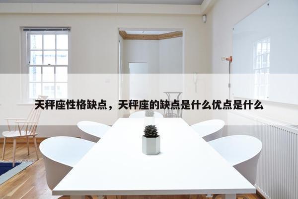 天秤座性格缺点，天秤座的缺点是什么优点是什么