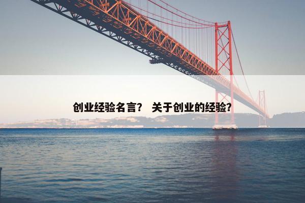 创业经验名言？ 关于创业的经验？