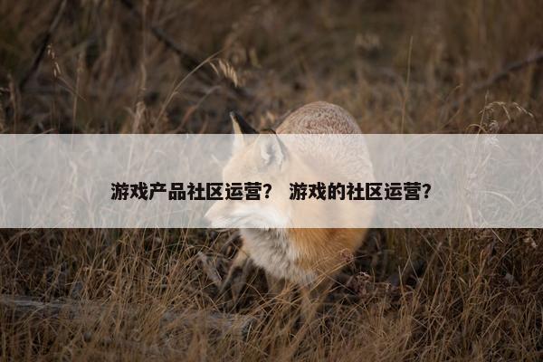 游戏产品社区运营？ 游戏的社区运营？