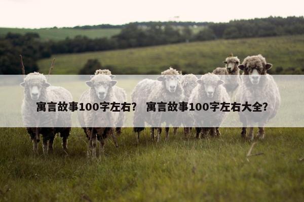 寓言故事100字左右？ 寓言故事100字左右大全？