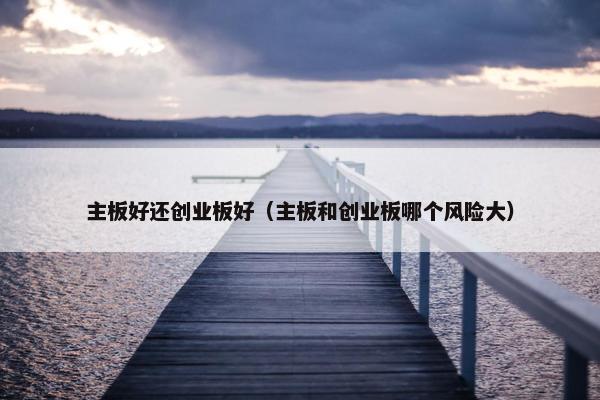 主板好还创业板好（主板和创业板哪个风险大）