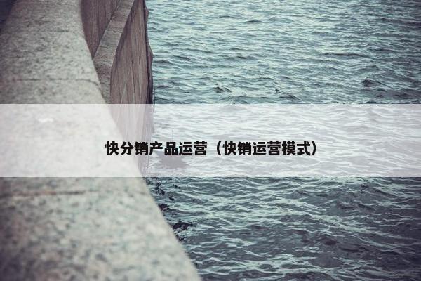 快分销产品运营（快销运营模式）