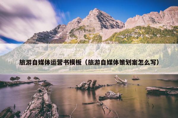 旅游自媒体运营书模板（旅游自媒体策划案怎么写）